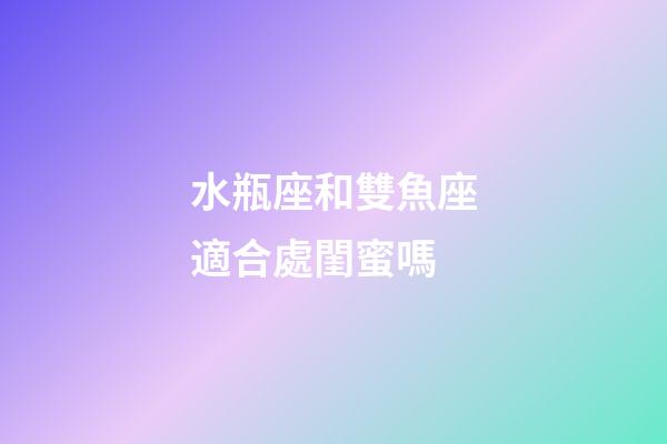 水瓶座和雙魚座適合處閨蜜嗎-第1張-星座運勢-玄機派