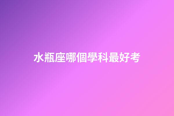 水瓶座哪個學科最好考-第1張-星座運勢-玄機派