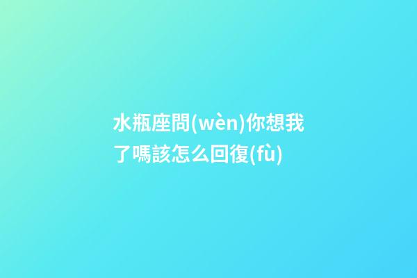 水瓶座問(wèn)你想我了嗎該怎么回復(fù)-第1張-星座運(yùn)勢(shì)-玄機(jī)派
