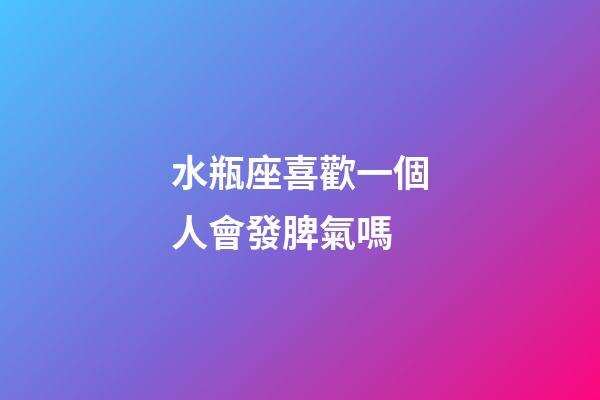 水瓶座喜歡一個人會發脾氣嗎-第1張-星座運勢-玄機派