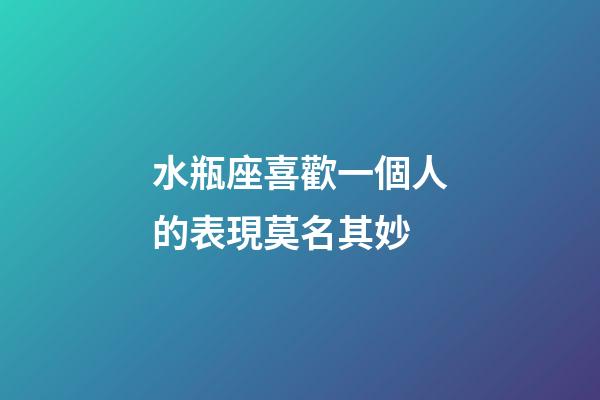 水瓶座喜歡一個人的表現莫名其妙-第1張-星座運勢-玄機派