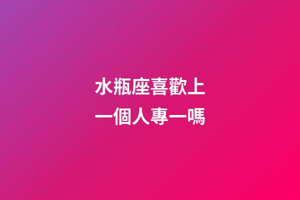 水瓶座喜歡上一個人專一嗎-第1張-星座運勢-玄機派