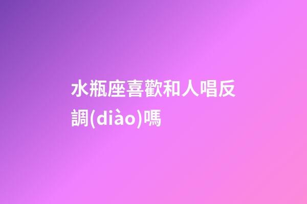 水瓶座喜歡和人唱反調(diào)嗎-第1張-星座運勢-玄機派