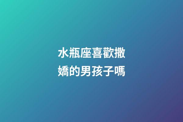水瓶座喜歡撒嬌的男孩子嗎-第1張-星座運勢-玄機派