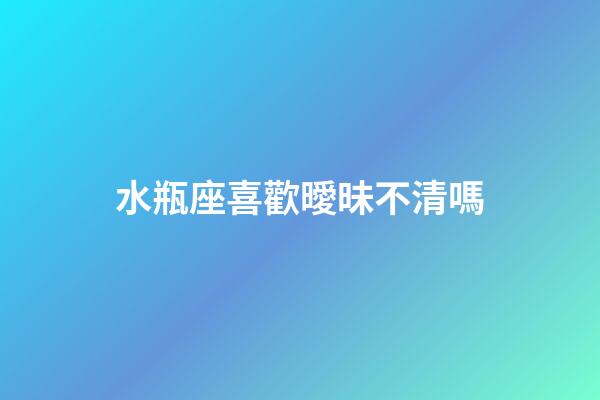 水瓶座喜歡曖昧不清嗎-第1張-星座運勢-玄機派