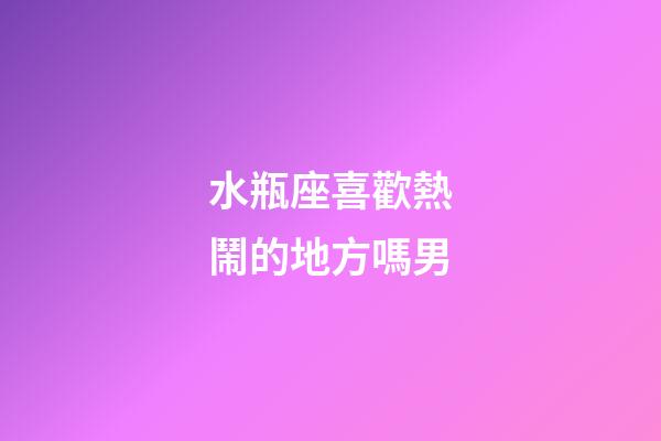 水瓶座喜歡熱鬧的地方嗎男-第1張-星座運勢-玄機派