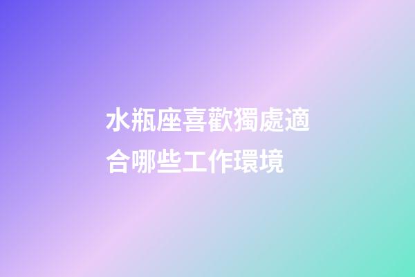 水瓶座喜歡獨處適合哪些工作環境-第1張-星座運勢-玄機派