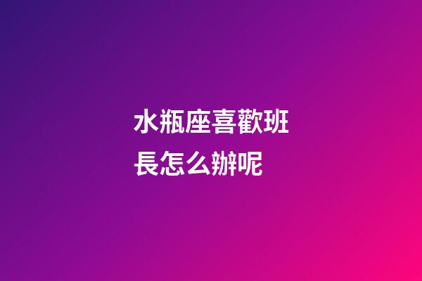 水瓶座喜歡班長怎么辦呢-第1張-星座運(yùn)勢-玄機(jī)派