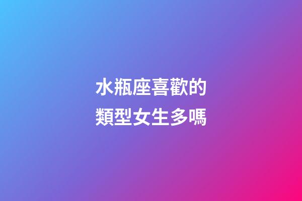 水瓶座喜歡的類型女生多嗎-第1張-星座運勢-玄機派