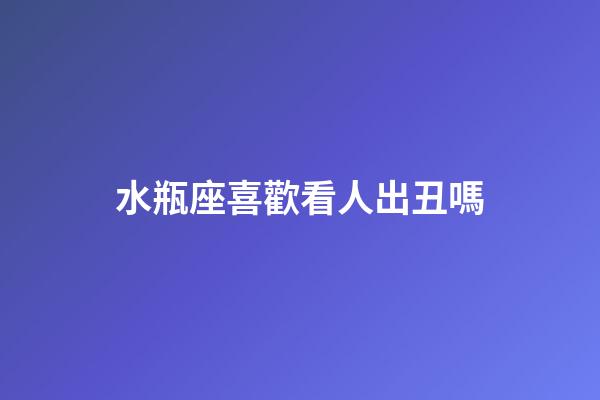 水瓶座喜歡看人出丑嗎-第1張-星座運勢-玄機派