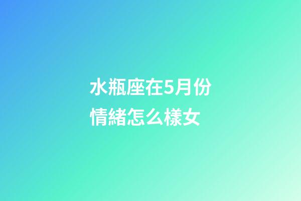 水瓶座在5月份情緒怎么樣女-第1張-星座運勢-玄機派