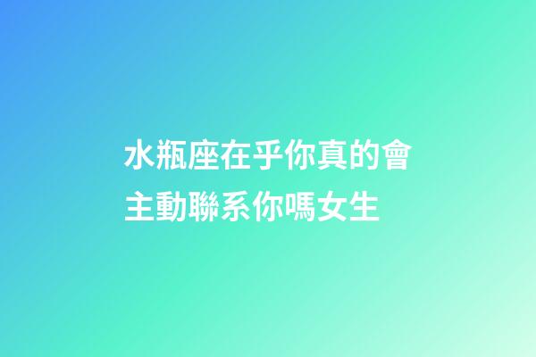 水瓶座在乎你真的會主動聯系你嗎女生-第1張-星座運勢-玄機派