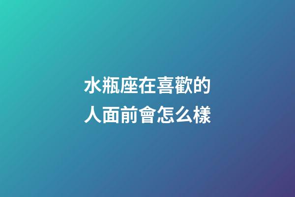 水瓶座在喜歡的人面前會怎么樣-第1張-星座運勢-玄機派