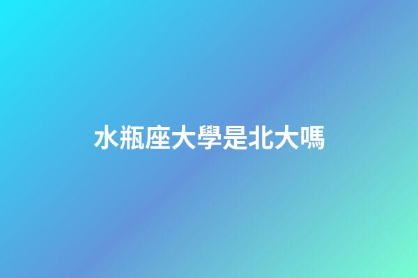 水瓶座大學是北大嗎
