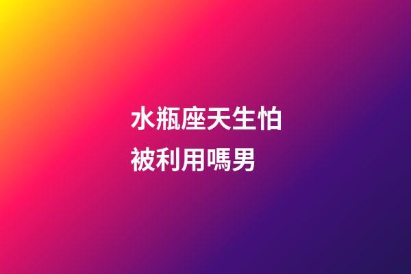 水瓶座天生怕被利用嗎男-第1張-星座運(yùn)勢(shì)-玄機(jī)派