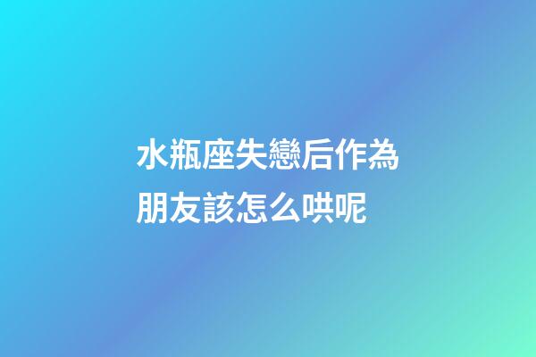 水瓶座失戀后作為朋友該怎么哄呢-第1張-星座運勢-玄機派