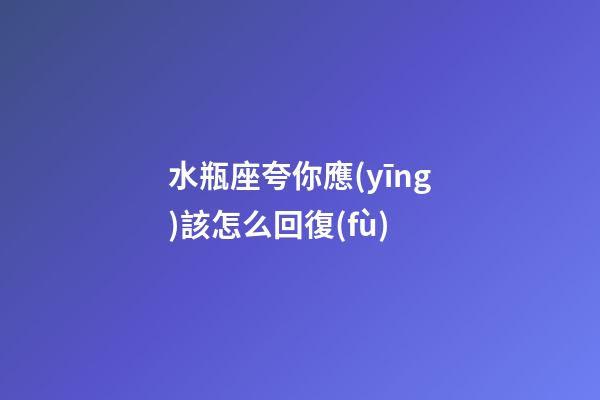 水瓶座夸你應(yīng)該怎么回復(fù)-第1張-星座運(yùn)勢(shì)-玄機(jī)派