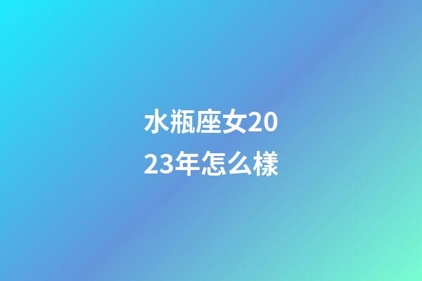 水瓶座女2023年怎么樣-第1張-星座運勢-玄機派