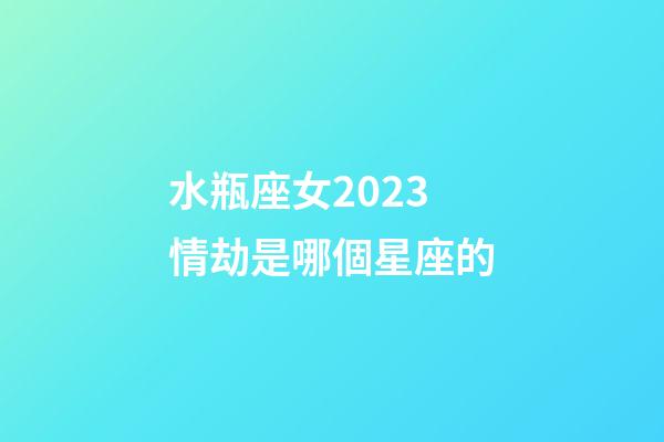 水瓶座女2023情劫是哪個星座的-第1張-星座運勢-玄機派