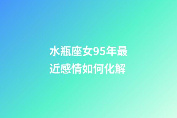 水瓶座女95年最近感情如何化解-第1張-星座運勢-玄機派