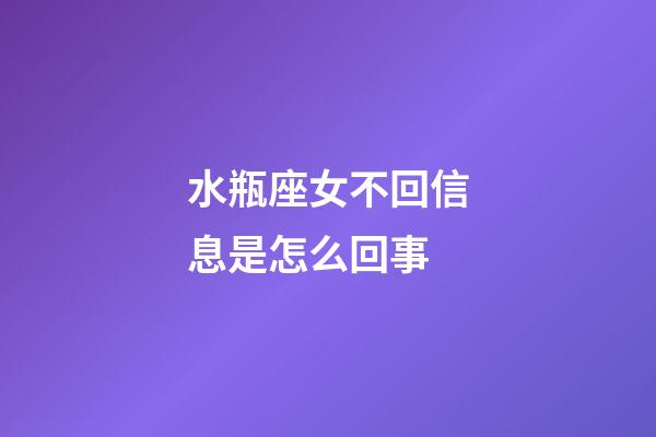 水瓶座女不回信息是怎么回事-第1張-星座運勢-玄機派