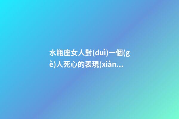 水瓶座女人對(duì)一個(gè)人死心的表現(xiàn)有哪些-第1張-星座運(yùn)勢(shì)-玄機(jī)派