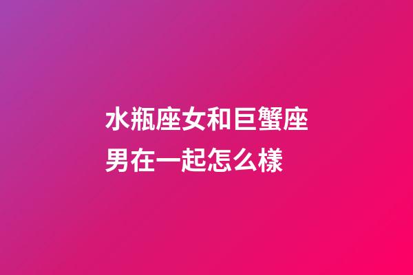 水瓶座女和巨蟹座男在一起怎么樣-第1張-星座運(yùn)勢-玄機(jī)派