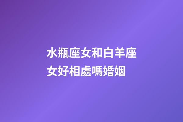 水瓶座女和白羊座女好相處嗎婚姻-第1張-星座運(yùn)勢(shì)-玄機(jī)派