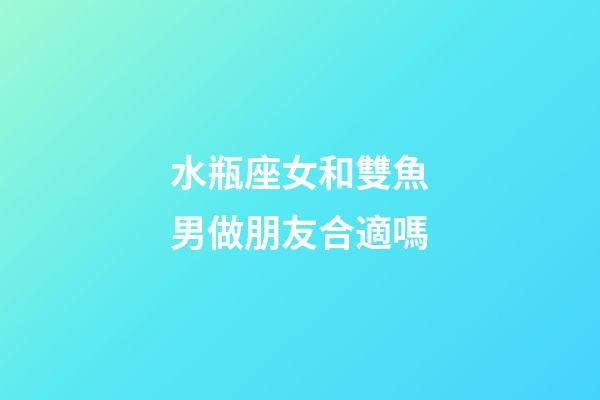 水瓶座女和雙魚男做朋友合適嗎-第1張-星座運勢-玄機派