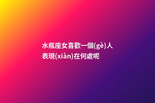 水瓶座女喜歡一個(gè)人表現(xiàn)在何處呢-第1張-星座運(yùn)勢(shì)-玄機(jī)派