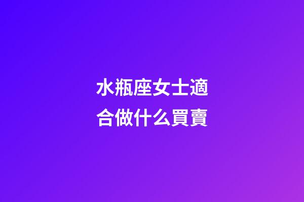 水瓶座女士適合做什么買賣-第1張-星座運勢-玄機派