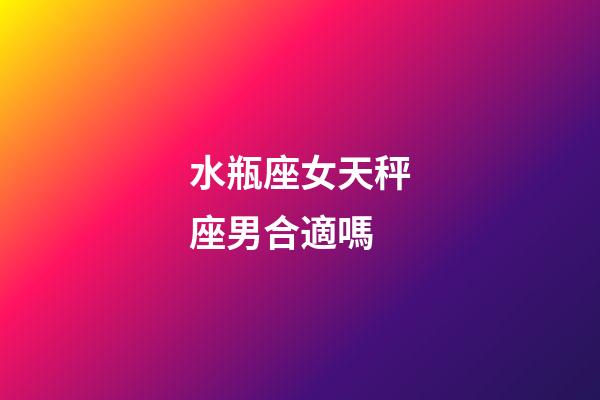 水瓶座女天秤座男合適嗎-第1張-星座運勢-玄機派