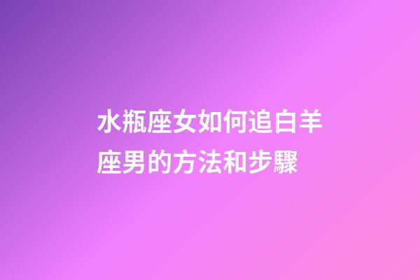 水瓶座女如何追白羊座男的方法和步驟-第1張-星座運勢-玄機派