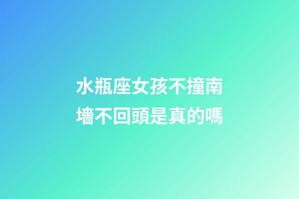 水瓶座女孩不撞南墻不回頭是真的嗎-第1張-星座運勢-玄機派