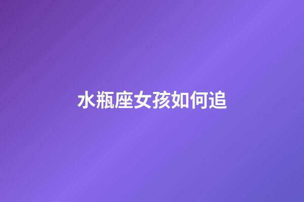 水瓶座女孩如何追-第1張-星座運勢-玄機派