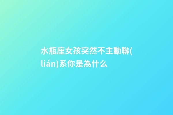 水瓶座女孩突然不主動聯(lián)系你是為什么-第1張-星座運勢-玄機派