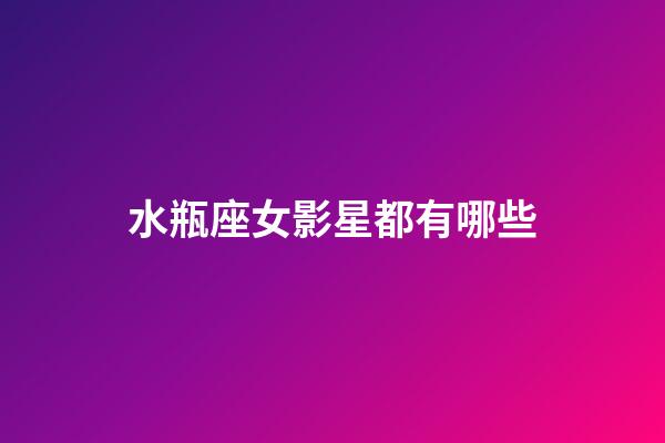 水瓶座女影星都有哪些-第1張-星座運勢-玄機派