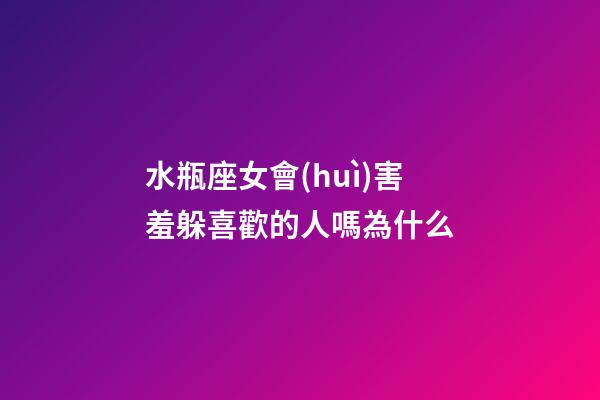 水瓶座女會(huì)害羞躲喜歡的人嗎為什么-第1張-星座運(yùn)勢(shì)-玄機(jī)派