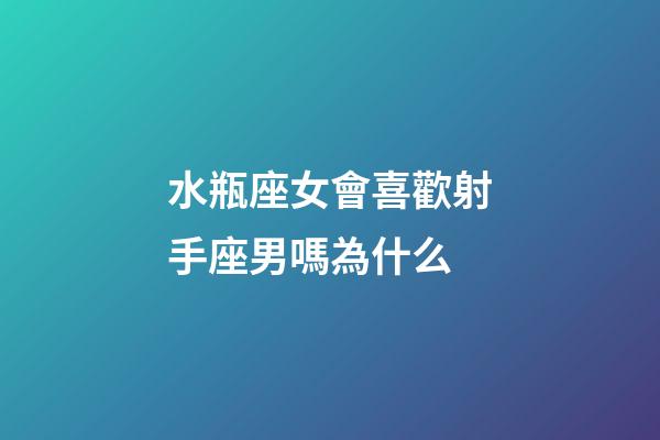 水瓶座女會喜歡射手座男嗎為什么-第1張-星座運勢-玄機派