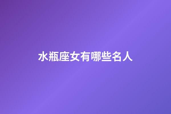 水瓶座女有哪些名人-第1張-星座運勢-玄機派