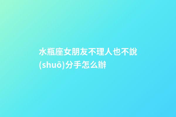 水瓶座女朋友不理人也不說(shuō)分手怎么辦-第1張-星座運(yùn)勢(shì)-玄機(jī)派