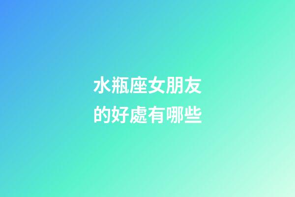 水瓶座女朋友的好處有哪些-第1張-星座運勢-玄機派