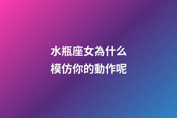 水瓶座女為什么模仿你的動作呢-第1張-星座運勢-玄機派