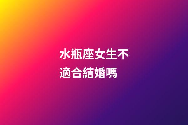 水瓶座女生不適合結婚嗎-第1張-星座運勢-玄機派