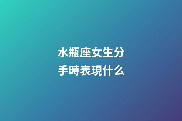 水瓶座女生分手時表現什么-第1張-星座運勢-玄機派