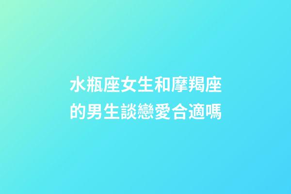 水瓶座女生和摩羯座的男生談戀愛合適嗎-第1張-星座運勢-玄機派