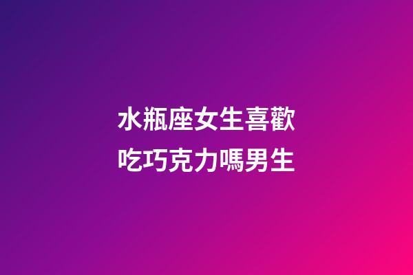 水瓶座女生喜歡吃巧克力嗎男生-第1張-星座運勢-玄機派