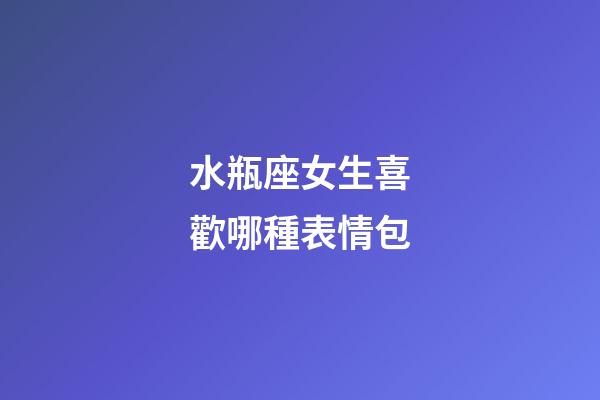 水瓶座女生喜歡哪種表情包-第1張-星座運勢-玄機派