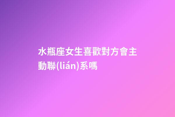 水瓶座女生喜歡對方會主動聯(lián)系嗎-第1張-星座運(yùn)勢-玄機(jī)派