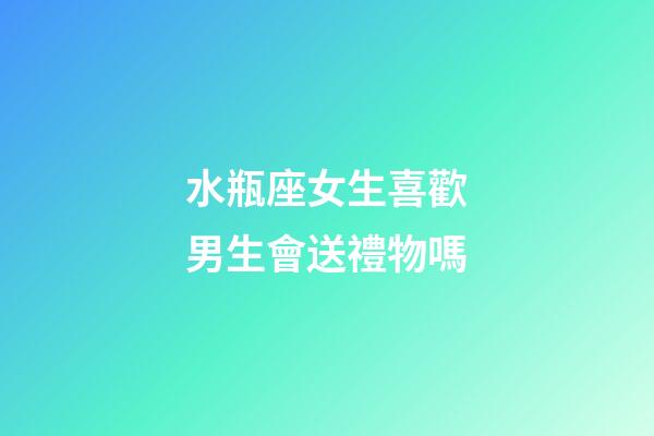 水瓶座女生喜歡男生會送禮物嗎-第1張-星座運勢-玄機派